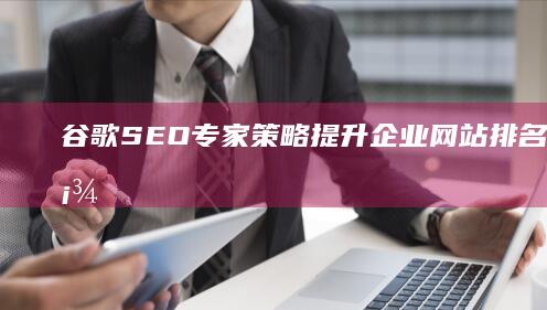 谷歌SEO专家策略：提升企业网站排名与流量顾问